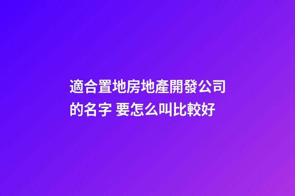 適合置地房地產開發公司的名字 要怎么叫比較好-第1張-公司起名-玄機派